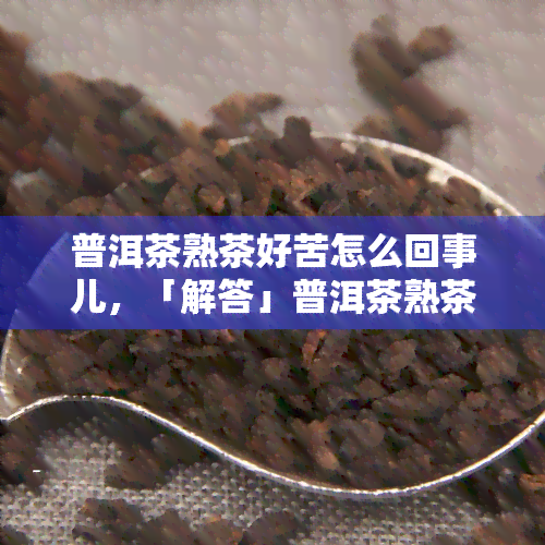 普洱茶熟茶好苦怎么回事儿，「解答」普洱茶熟茶为什么这么苦？原因在这！