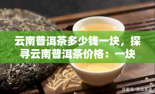 云南普洱茶多少钱一块，探寻云南普洱茶价格：一块的价格是多少？