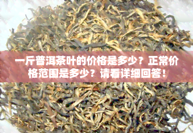 一斤普洱茶叶的价格是多少？正常价格范围是多少？请看详细回答！