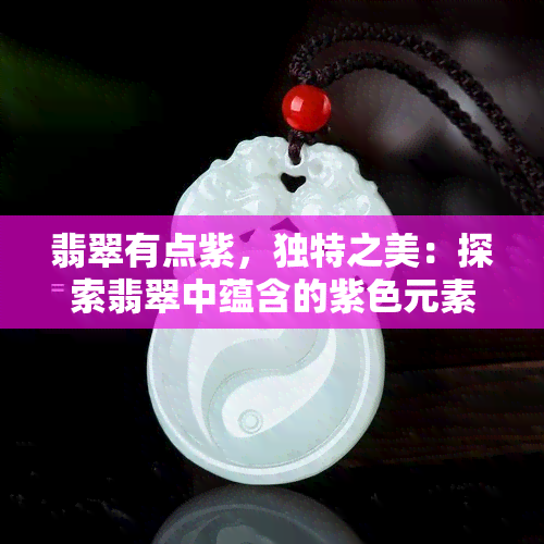 翡翠有点紫，独特之美：探索翡翠中蕴含的紫色元素