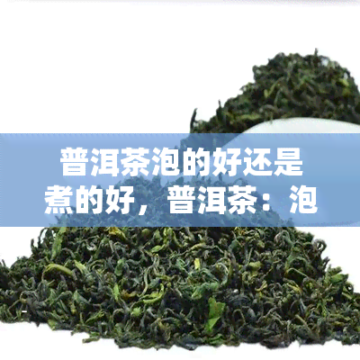 普洱茶泡的好还是煮的好，普洱茶：泡好还是煮好？一文告诉你答案！