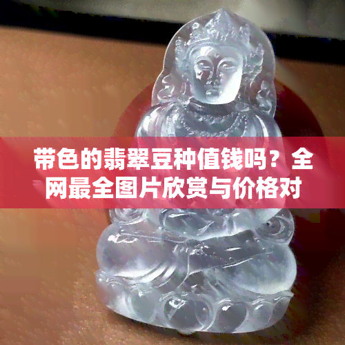 带色的翡翠豆种值钱吗？全网最全图片欣赏与价格对比