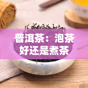 普洱茶：泡茶好还是煮茶好？探讨两种方式的优缺点