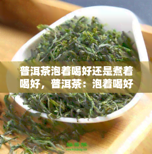 普洱茶泡着喝好还是煮着喝好，普洱茶：泡着喝好还是煮着喝好？