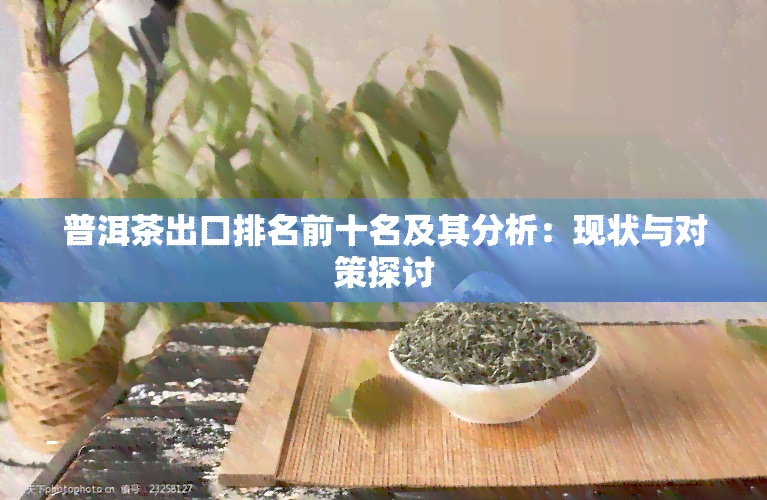 普洱茶出口排名前十名及其分析：现状与对策探讨