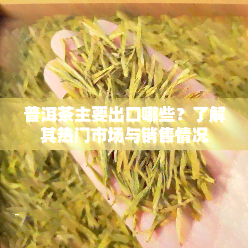 普洱茶主要出口哪些？了解其热门市场与销售情况