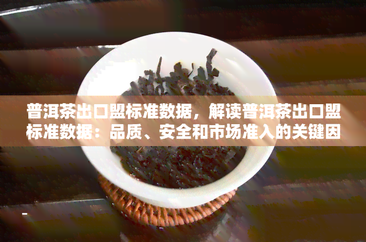 普洱茶出口盟标准数据，解读普洱茶出口盟标准数据：品质、安全和市场准入的关键因素