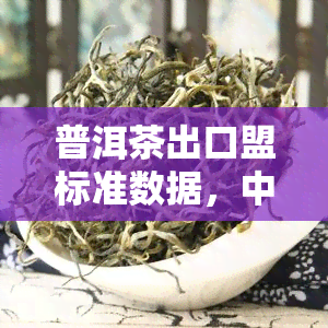 普洱茶出口盟标准数据，中国普洱茶成功通过盟标准，实现高质量出口