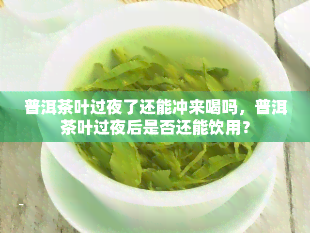 普洱茶叶过夜了还能冲来喝吗，普洱茶叶过夜后是否还能饮用？