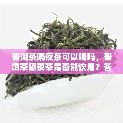 普洱茶隔夜茶可以喝吗，普洱茶隔夜茶是否能饮用？答案在这里！