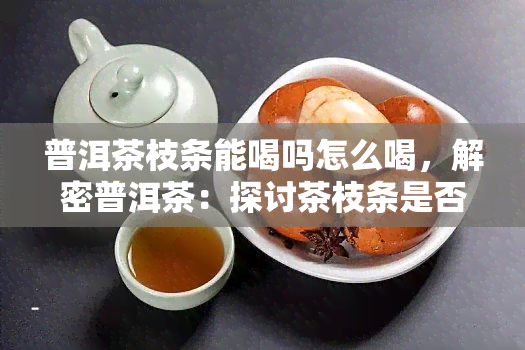 普洱茶枝条能喝吗怎么喝，解密普洱茶：探讨茶枝条是否可饮用及冲泡方法