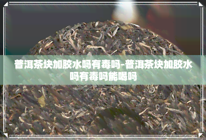 普洱茶块加胶水吗有吗-普洱茶块加胶水吗有吗能喝吗