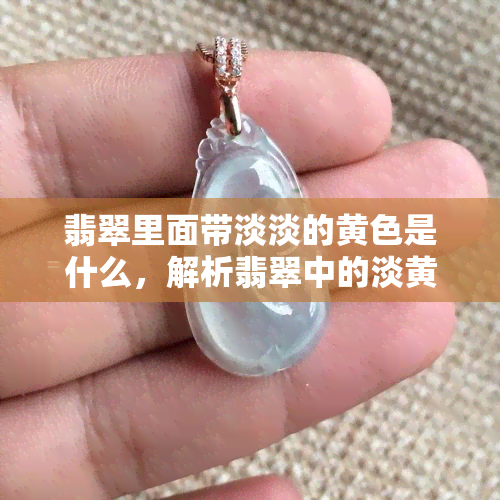 翡翠里面带淡淡的黄色是什么，解析翡翠中的淡黄色彩：它是什么，有何特殊含义？