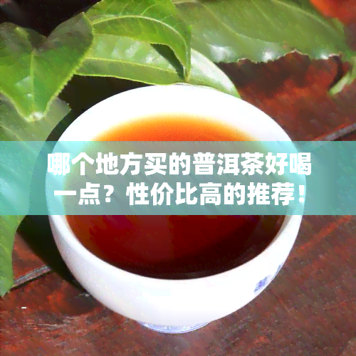 哪个地方买的普洱茶好喝一点？性价比高的推荐！