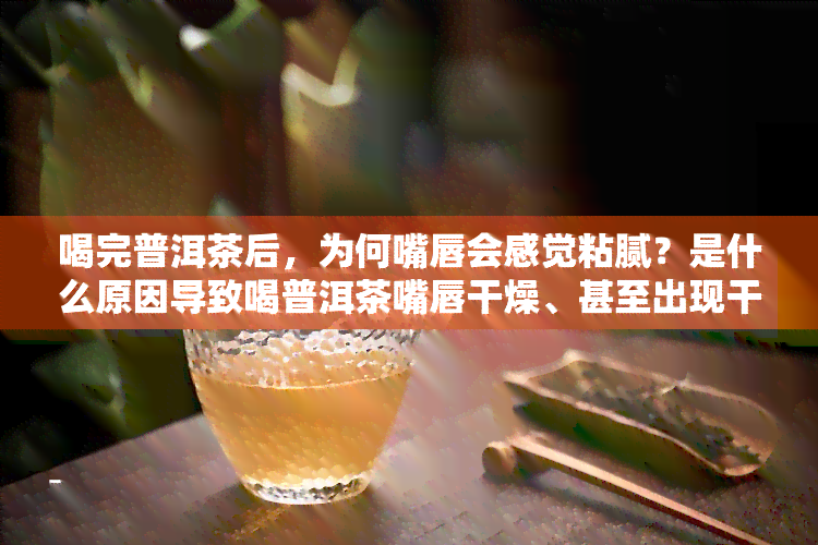 喝完普洱茶后，为何嘴唇会感觉粘腻？是什么原因导致喝普洱茶嘴唇干燥、甚至出现干裂现象？