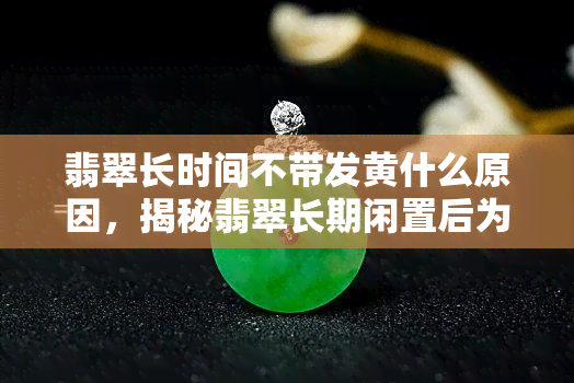 翡翠长时间不带发黄什么原因，揭秘翡翠长期闲置后为何会发黄？原因解析！