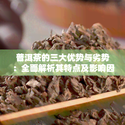 普洱茶的三大优势与劣势：全面解析其特点及影响因素