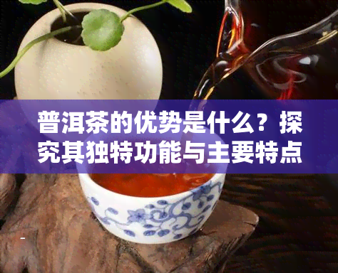 普洱茶的优势是什么？探究其独特功能与主要特点