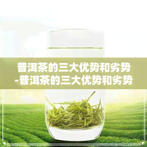 普洱茶的三大优势和劣势-普洱茶的三大优势和劣势是什么