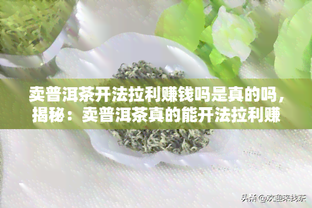 卖普洱茶开法拉利赚钱吗是真的吗，揭秘：卖普洱茶真的能开法拉利赚钱吗？