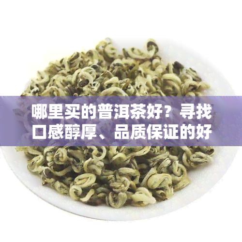 哪里买的普洱茶好？寻找口感醇厚、品质保证的好茶，来这就对了！我们提供正宗的普洱茶，产地直供，质量有保障。快来选购吧！