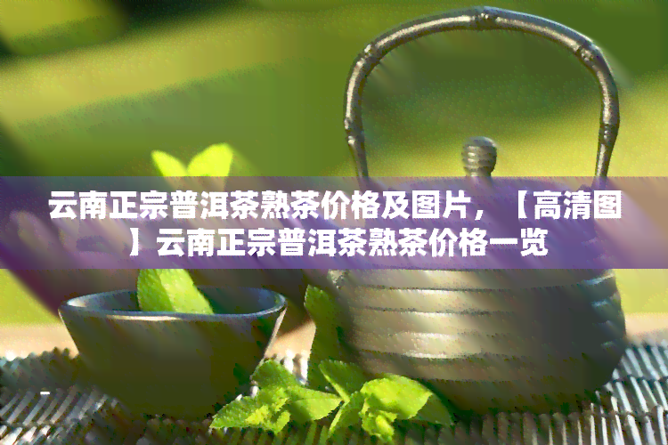 云南正宗普洱茶熟茶价格及图片，【高清图】云南正宗普洱茶熟茶价格一览