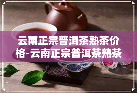 云南正宗普洱茶熟茶价格-云南正宗普洱茶熟茶价格表