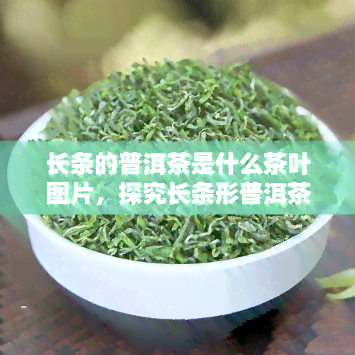 长条的普洱茶是什么茶叶图片，探究长条形普洱茶：独特的外观与口感，让你一探究竟！