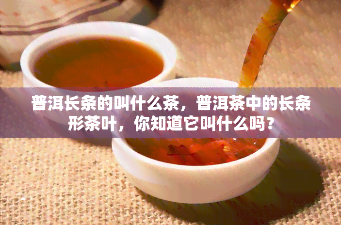 普洱长条的叫什么茶，普洱茶中的长条形茶叶，你知道它叫什么吗？