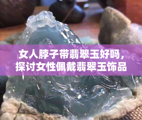 女人脖子带翡翠玉好吗，探讨女性佩戴翡翠玉饰品的适宜性：脖子是更佳选择吗？