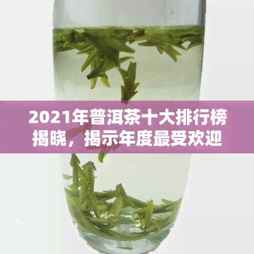 2021年普洱茶十大排行榜揭晓，揭示年度更受欢迎