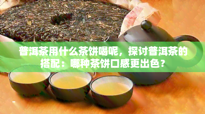 普洱茶用什么茶饼喝呢，探讨普洱茶的搭配：哪种茶饼口感更出色？