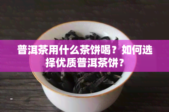 普洱茶用什么茶饼喝？如何选择优质普洱茶饼？