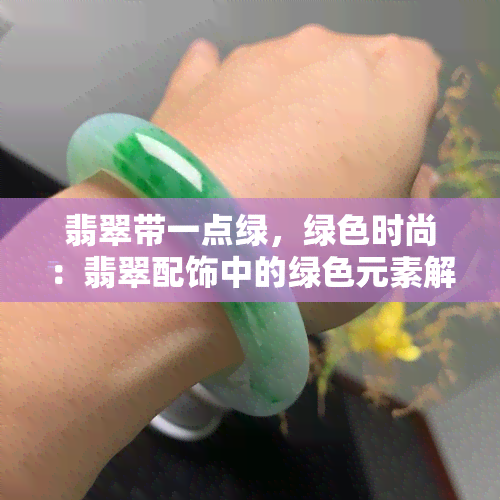 翡翠带一点绿，绿色时尚：翡翠配饰中的绿色元素解析