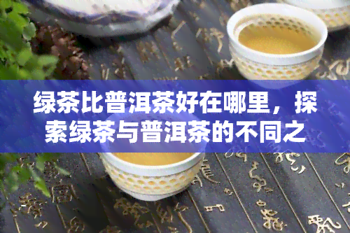 绿茶比普洱茶好在哪里，探索绿茶与普洱茶的不同之处：绿茶的优势在哪里？