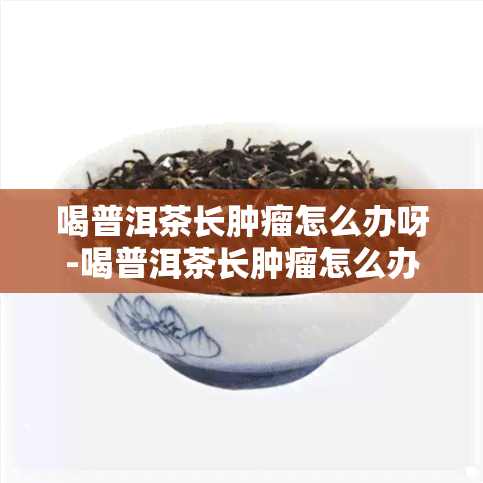 喝普洱茶长肿瘤怎么办呀-喝普洱茶长肿瘤怎么办呀图片