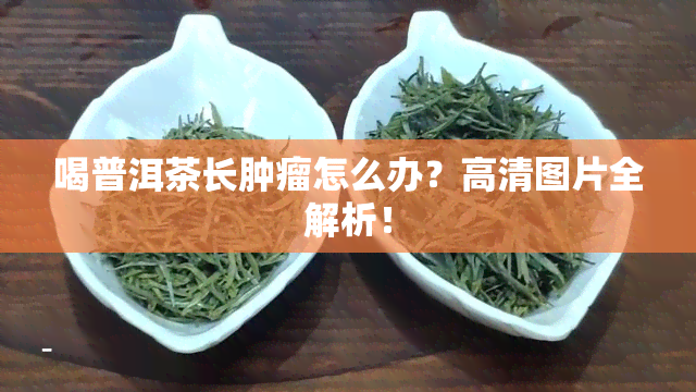 喝普洱茶长肿瘤怎么办？高清图片全解析！