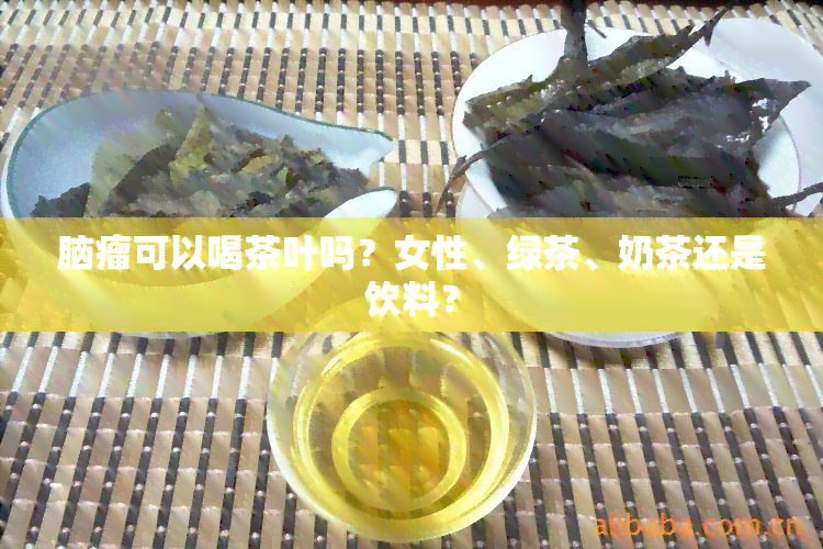 脑瘤可以喝茶叶吗？女性、绿茶、奶茶还是饮料？