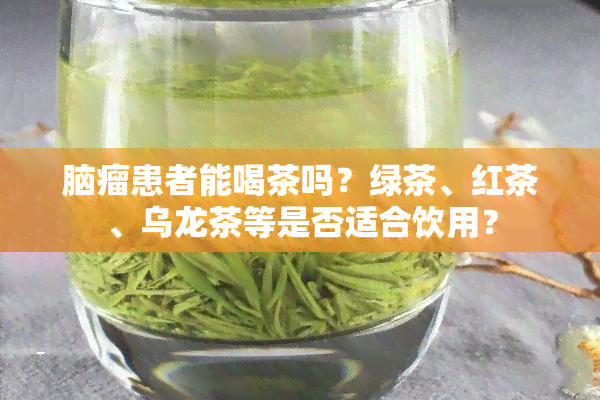 脑瘤患者能喝茶吗？绿茶、红茶、乌龙茶等是否适合饮用？