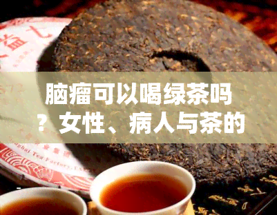 脑瘤可以喝绿茶吗？女性、病人与茶的相关问题解答