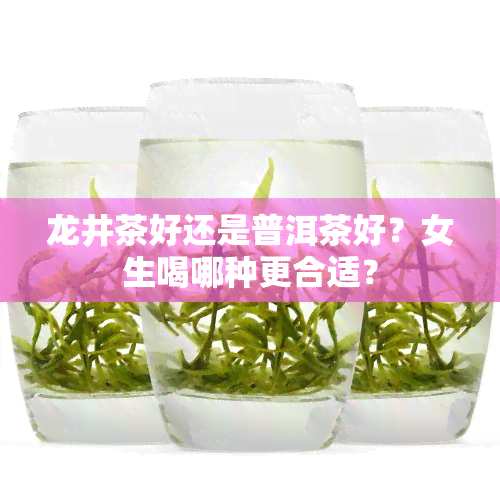 龙井茶好还是普洱茶好？女生喝哪种更合适？