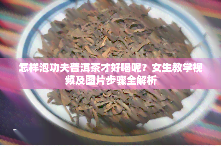 怎样泡功夫普洱茶才好喝呢？女生教学视频及图片步骤全解析