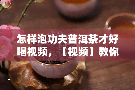 怎样泡功夫普洱茶才好喝视频，【视频】教你如何泡出一杯香醇美味的功夫普洱茶