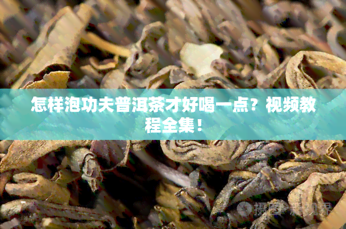 怎样泡功夫普洱茶才好喝一点？视频教程全集！