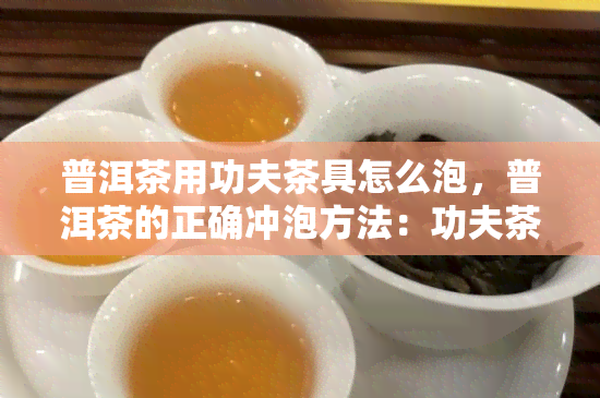 普洱茶用功夫茶具怎么泡，普洱茶的正确冲泡方法：功夫茶具全解析