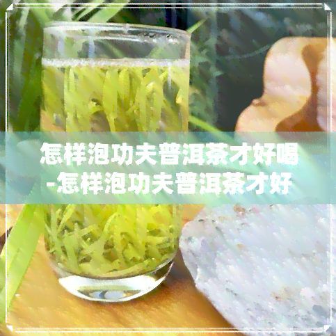 怎样泡功夫普洱茶才好喝-怎样泡功夫普洱茶才好喝呢