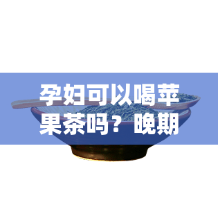 孕妇可以喝苹果茶吗？晚期、泡水、煮水都可以吗？全解答