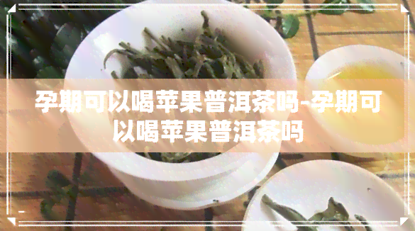 孕期可以喝苹果普洱茶吗-孕期可以喝苹果普洱茶吗