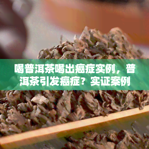 喝普洱茶喝出癌症实例，普洱茶引发癌症？实证案例解析