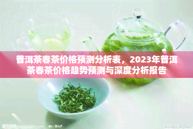 普洱茶春茶价格预测分析表，2023年普洱茶春茶价格趋势预测与深度分析报告